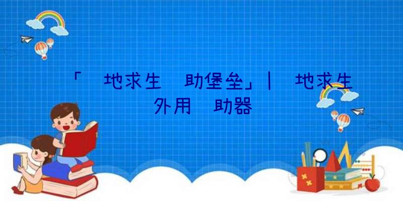 「绝地求生辅助堡垒」|绝地求生外用辅助器